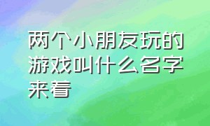 两个小朋友玩的游戏叫什么名字来着