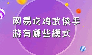 网易吃鸡武侠手游有哪些模式