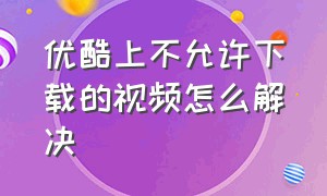 优酷上不允许下载的视频怎么解决