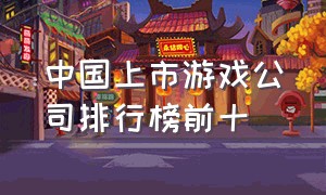 中国上市游戏公司排行榜前十