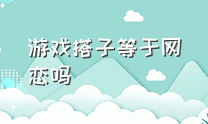 游戏搭子等于网恋吗