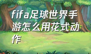 fifa足球世界手游怎么用花式动作