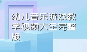 幼儿音乐游戏教学视频大全完整版