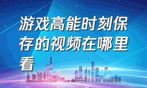 游戏高能时刻保存的视频在哪里看