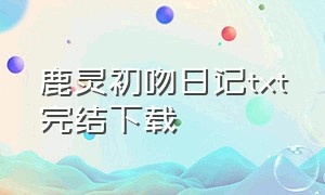 鹿灵初吻日记txt完结下载