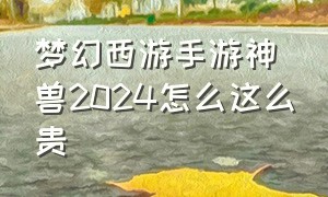 梦幻西游手游神兽2024怎么这么贵