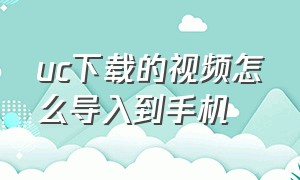 uc下载的视频怎么导入到手机