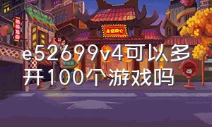 e52699v4可以多开100个游戏吗