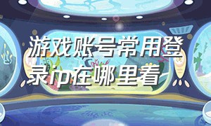 游戏账号常用登录ip在哪里看