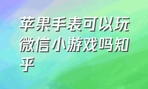 苹果手表可以玩微信小游戏吗知乎