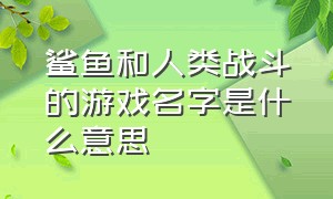 鲨鱼和人类战斗的游戏名字是什么意思