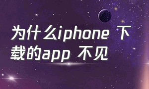 为什么iphone 下载的app 不见