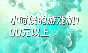 小时候的游戏机100元以上