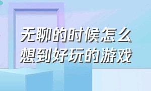 无聊的时候怎么想到好玩的游戏