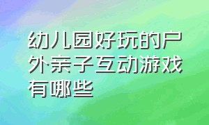 幼儿园好玩的户外亲子互动游戏有哪些