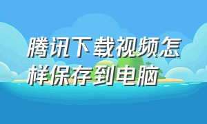 腾讯下载视频怎样保存到电脑