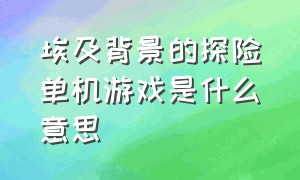 埃及背景的探险单机游戏是什么意思