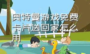 奥特曼游戏免费卡片送回家怎么用