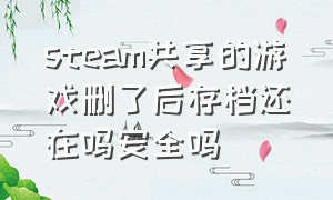 steam共享的游戏删了后存档还在吗安全吗