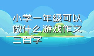 小学一年级可以做什么游戏作文三百字