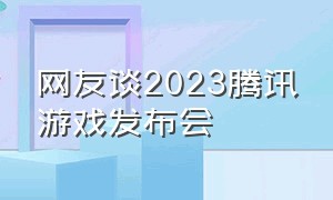 网友谈2023腾讯游戏发布会