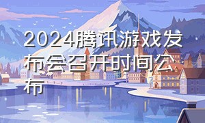 2024腾讯游戏发布会召开时间公布