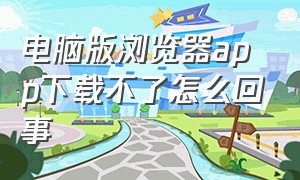 电脑版浏览器app下载不了怎么回事