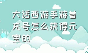 大话西游手游首充号怎么获得元宝的