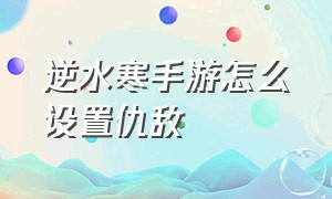 逆水寒手游怎么设置仇敌