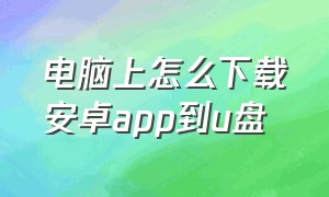 电脑上怎么下载安卓app到u盘