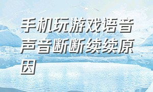 手机玩游戏语音声音断断续续原因