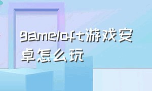 gameloft游戏安卓怎么玩