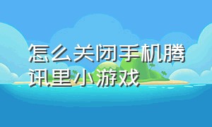 怎么关闭手机腾讯里小游戏