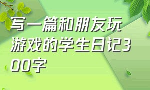 写一篇和朋友玩游戏的学生日记300字