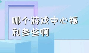 哪个游戏中心福利多些啊