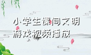 小学生课间文明游戏视频播放