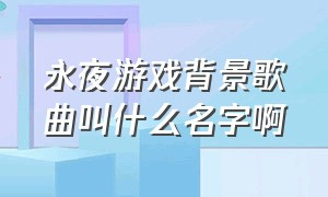 永夜游戏背景歌曲叫什么名字啊