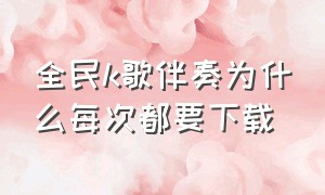 全民k歌伴奏为什么每次都要下载