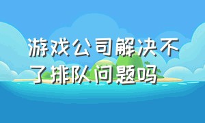 游戏公司解决不了排队问题吗