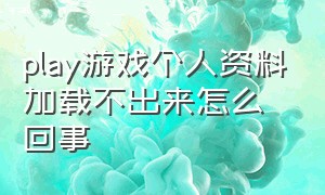 play游戏个人资料加载不出来怎么回事