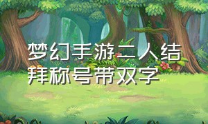 梦幻手游二人结拜称号带双字