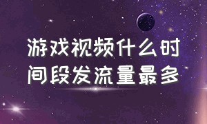 游戏视频什么时间段发流量最多