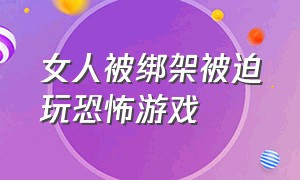 女人被绑架被迫玩恐怖游戏