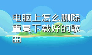 电脑上怎么删除重复下载好的歌曲