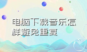 电脑下载音乐怎样避免重复