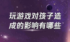 玩游戏对孩子造成的影响有哪些