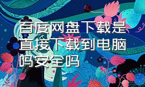 百度网盘下载是直接下载到电脑吗安全吗