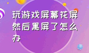 玩游戏屏幕花屏然后黑屏了怎么办