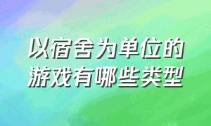 以宿舍为单位的游戏有哪些类型