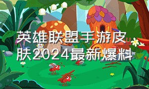 英雄联盟手游皮肤2024最新爆料